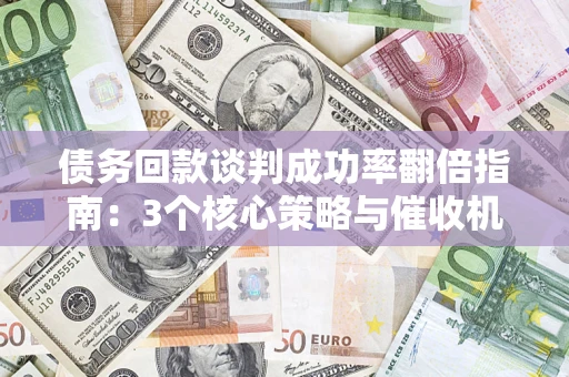 济南债务回款谈判成功率翻倍指南：3个核心策略与催收机构避坑法则