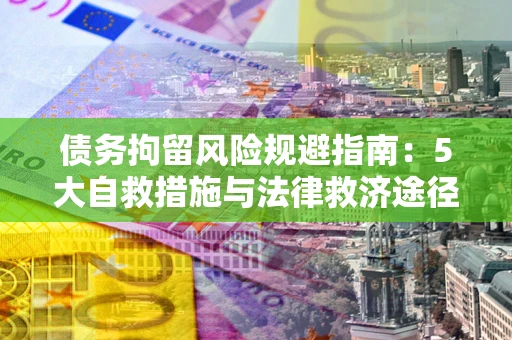 济南债务拘留风险规避指南：5大自救措施与法律救济途径