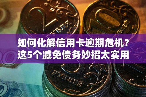 济南如何化解信用卡逾期危机？这5个减免债务妙招太实用