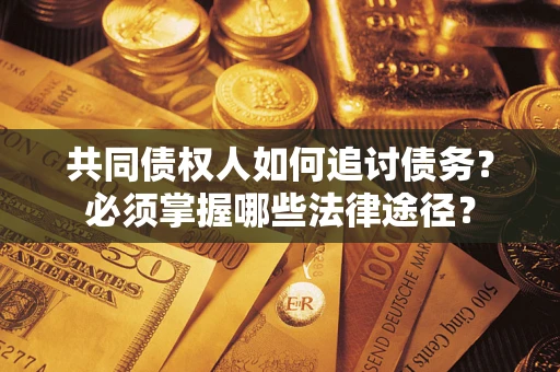 济南共同债权人如何追讨债务？必须掌握哪些法律途径？