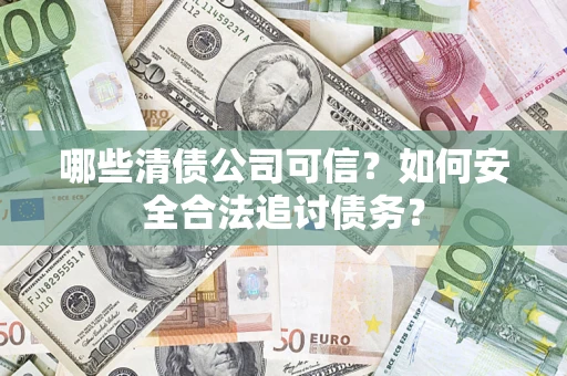 济南哪些清债公司可信？如何安全合法追讨债务？