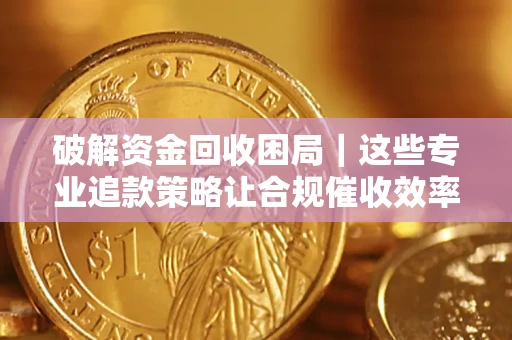 济南破解资金回收困局｜这些专业追款策略让合规催收效率翻倍