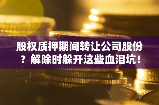 济南股权质押期间转让公司股份？解除时躲开这些血泪坑！