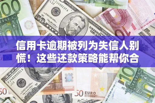 济南信用卡逾期被列为失信人别慌！这些还款策略能帮你合法止损