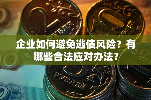 济南企业如何避免逃债风险？有哪些合法应对办法？