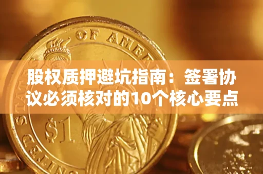 济南股权质押避坑指南:签署协议必须核对的10个核心要点 济南股权质押避坑指南:签署协议必须核对的10个核心要点