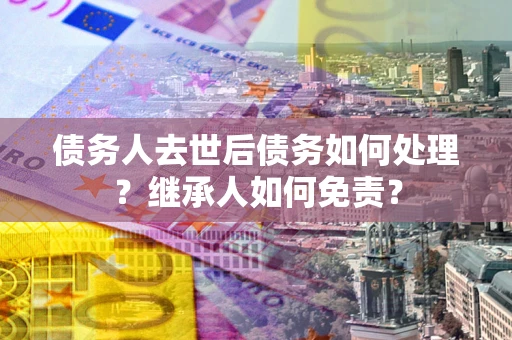济南债务人去世后债务如何处理？继承人如何免责？
