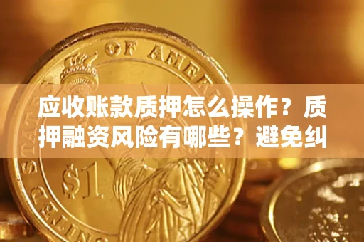 济南应收账款质押怎么操作？质押融资风险有哪些？避免纠纷高效融资技巧