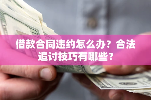 济南借款合同违约怎么办？合法追讨技巧有哪些？