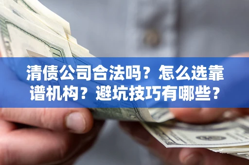 济南清债公司合法吗？怎么选靠谱机构？避坑技巧有哪些？