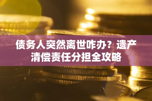 济南债务人突然离世咋办？遗产清偿责任分担全攻略