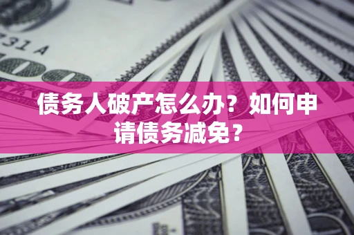 济南债务人破产怎么办？如何申请债务减免？