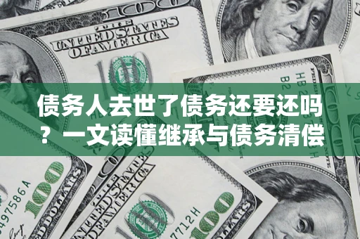济南债务人去世了债务还要还吗？一文读懂继承与债务清偿