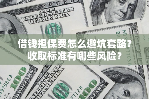 济南借钱担保费怎么避坑套路?收取标准有哪些风险? 济南借钱担保费怎么避坑套路?收取标准有哪些风险?
