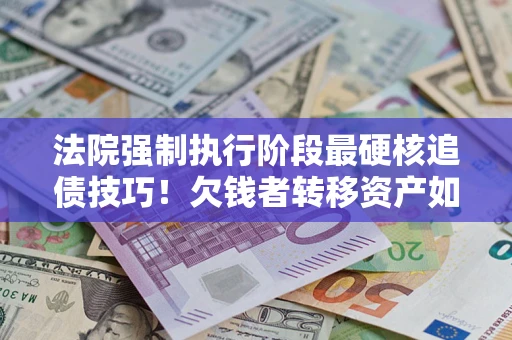 济南法院强制执行阶段最硬核追债技巧！欠钱者转移资产如何破解？