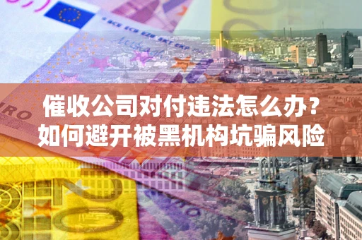 济南催收公司对付违法怎么办？如何避开被黑机构坑骗风险