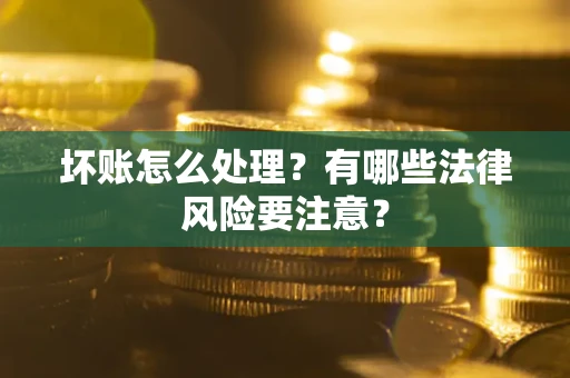 济南坏账怎么处理？有哪些法律风险要注意？