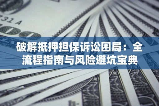 济南破解抵押担保诉讼困局:全流程指南与风险避坑宝典 济南破解抵押担保诉讼困局:全流程指南与风险避坑宝典