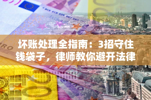 济南坏账处理全指南：3招守住钱袋子，律师教你避开法律雷区