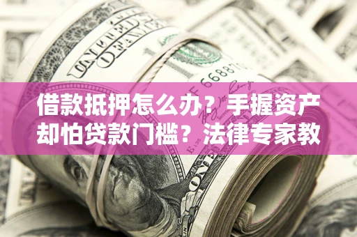 济南借款抵押怎么办？手握资产却怕贷款门槛？法律专家教你办抵押不踩坑