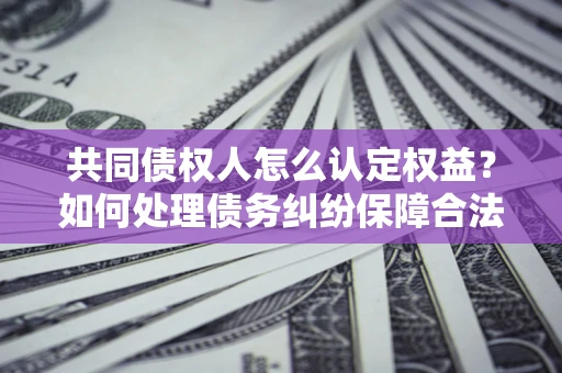 济南共同债权人怎么认定权益？如何处理债务纠纷保障合法权益？