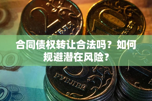 济南合同债权转让合法吗?如何规避潜在风险? 济南合同债权转让合法吗?如何规避潜在风险?