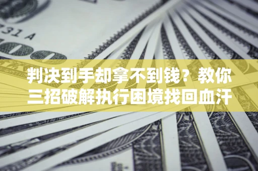 济南判决到手却拿不到钱？教你三招破解执行困境找回血汗钱