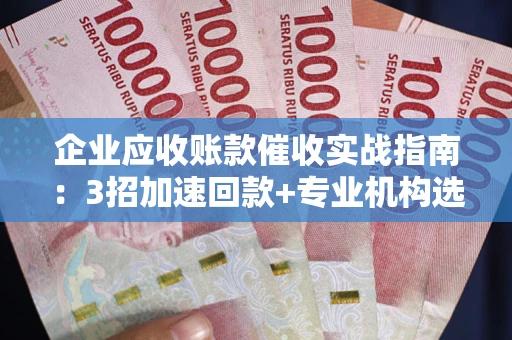 济南企业应收账款催收实战指南：3招加速回款+专业机构选择避坑