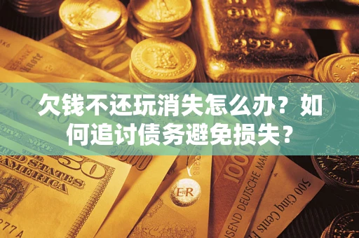 济南欠钱不还玩消失怎么办？如何追讨债务避免损失？