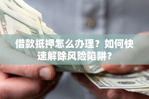 济南借款抵押怎么办理？如何快速解除风险陷阱？