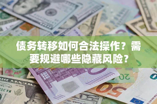 济南债务转移如何合法操作？需要规避哪些隐藏风险？