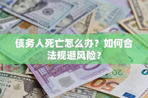 济南债务人死亡怎么办？如何合法规避风险？
