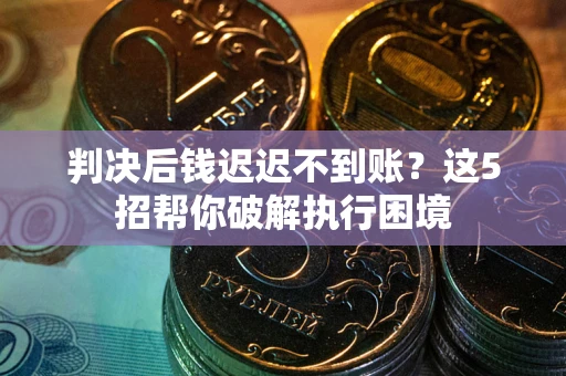 济南判决后钱迟迟不到账？这5招帮你破解执行困境