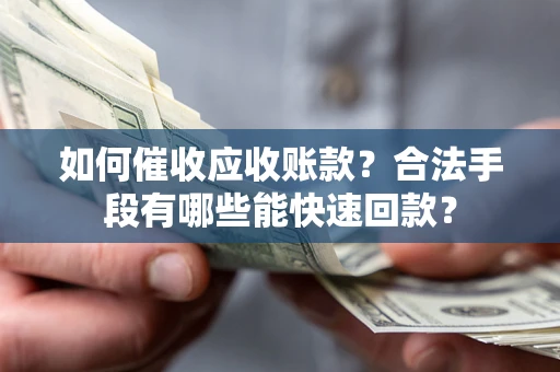 济南如何催收应收账款？合法手段有哪些能快速回款？