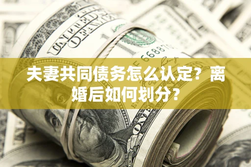 济南夫妻共同债务怎么认定？离婚后如何划分？