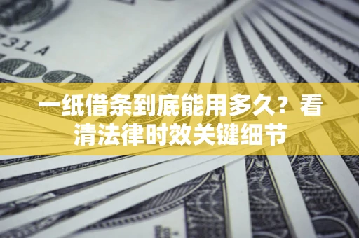 济南一纸借条到底能用多久？看清法律时效关键细节