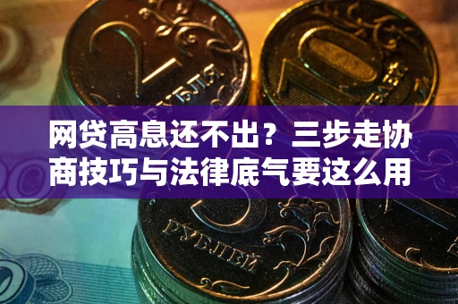 济南网贷高息还不出？三步走协商技巧与法律底气要这么用