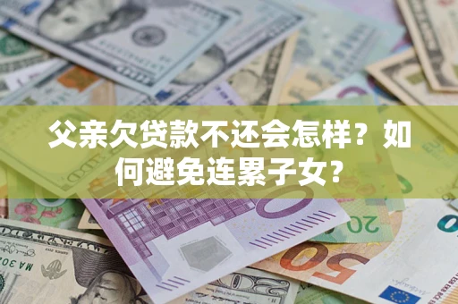 济南父亲欠贷款不还会怎样？如何避免连累子女？