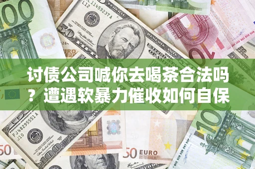 济南讨债公司喊你去喝茶合法吗？遭遇软暴力催收如何自保？