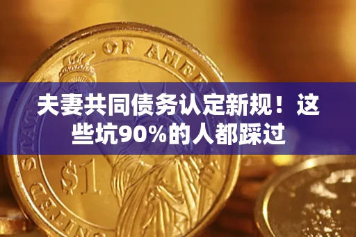 济南夫妻共同债务认定新规！这些坑90%的人都踩过