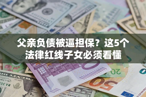 济南父亲负债被逼担保？这5个法律红线子女必须看懂