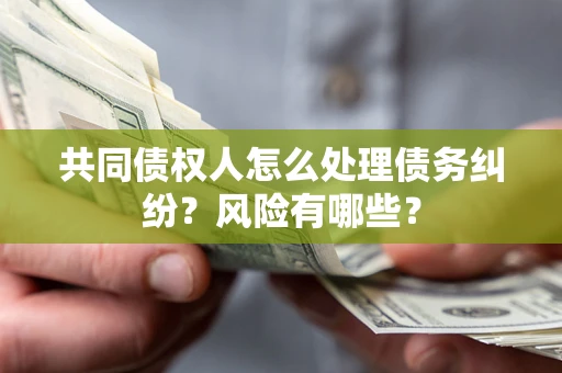 济南共同债权人怎么处理债务纠纷？风险有哪些？