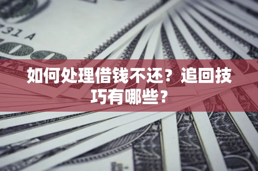 济南如何处理借钱不还？追回技巧有哪些？