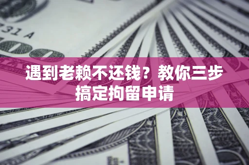济南遇到老赖不还钱？教你三步搞定拘留申请