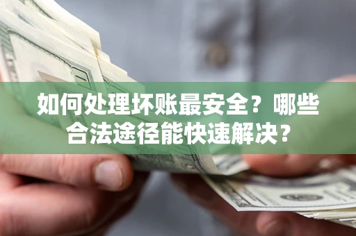 济南如何处理坏账最安全？哪些合法途径能快速解决？