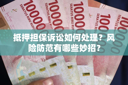 济南抵押担保诉讼如何处理？风险防范有哪些妙招？