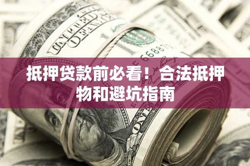 济南抵押贷款前必看！合法抵押物和避坑指南