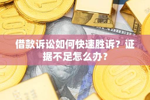 济南借款诉讼如何快速胜诉？证据不足怎么办？