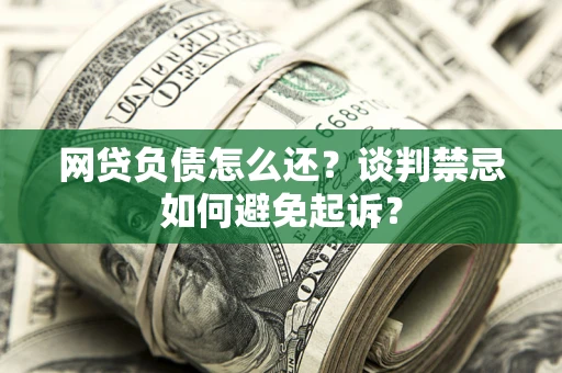 济南网贷负债怎么还？谈判禁忌如何避免起诉？