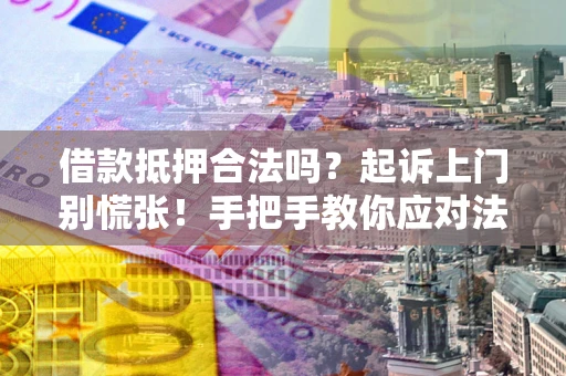 济南借款抵押合法吗？起诉上门别慌张！手把手教你应对法律程序